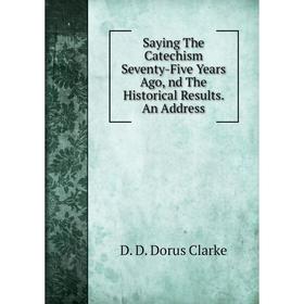 

Книга Saying The Catechism Seventy-Five Years Ago, nd The Historical Results. An Address