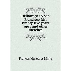 

Книга Heliotrope: A San Francisco Idyl twenty-five years ago: and other sketches