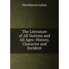 

Книга The Literature of All Nations and All Ages: History, Character and Incident