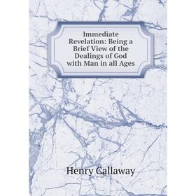 

Книга Immediate Revelation: Being a Brief View of the Dealings of God with Man in all Ages
