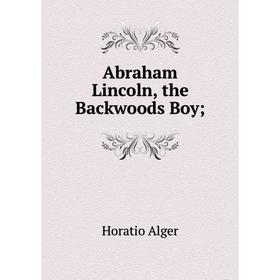 

Книга Abraham Lincoln, the Backwoods Boy