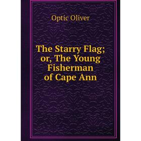 

Книга The Starry Flag or, The Young Fisherman of Cape Ann