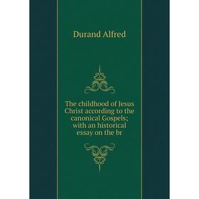 

Книга The childhood of Jesus Christ according to the canonical Gospels with an historical essay on the br