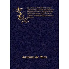 

Книга La Créance De L'eglise Grecque Touchant La Transsubstantiation Defendue Contre La Réponse Du Ministre Claude Au Livre De M. Arnaud. Nouvelle Edi