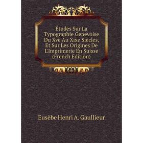 

Книга Études Sur La Typographie Genevoise Du Xve Au Xixe Siècles, Et Sur Les Origines De L'Imprimerie En Suisse (French Edition)