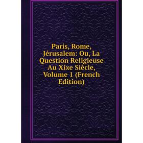 

Книга Paris, Rome, Jérusalem: Ou, La Question Religieuse Au Xixe Siècle, Volume 1