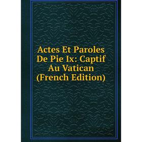 

Книга Actes Et Paroles De Pie Ix: Captif Au Vatican (French Edition)