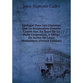 

Книга Apologie Pour Les Chatreux, Que La Persécution Exercée Contre Eux Au Sujet De La Bulle Unigenitus, A Obligé De Sorter De Leurs