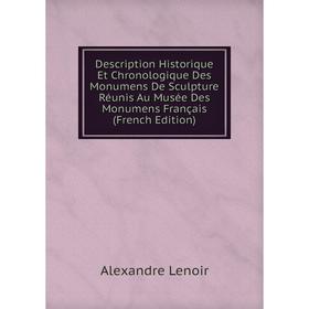 

Книга Description Historique Et Chronologique Des Monumens De Sculpture Réunis Au Musée Des Monumens Français (French Edition)