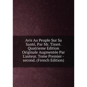 

Книга Avis Au Peuple Sur Sa Santé, Par Mr. Tissot. Quatrieme Edition Originale Augmentée Par L'auteur. Tome Premier -second. (French Edition)