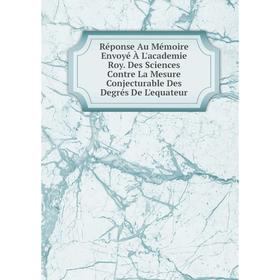 

Книга Réponse Au Mémoire Envoyé À L'academie Roy. Des Sciences Contre La Mesure Conjecturable Des Degrés De L'equateur