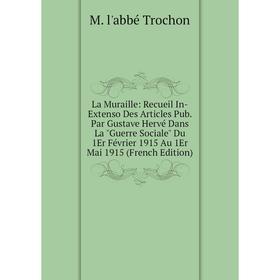 

Книга La Muraille: Recueil In-Extenso Des Articles Pub. Par Gustave Hervé Dans La Guerre Sociale Du 1Er Février 1915 Au 1Er Mai 1915