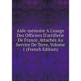 

Книга Aide-mémoire A L'usage Des Officiers D'artillerie De France, Attachés Au Service De Terre, Volume 1 (French Edition)