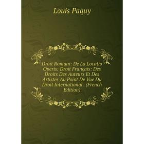 

Книга Droit Romain: De La Locatio Operis: Droit Français: Des Droits Des Auteurs Et Des Artistes Au Point De Vue Du Droit International. (French Editi