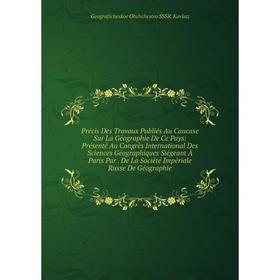 

Книга Précis Des Travaux Publiés Au Caucase Sur La Géographie De Ce Pays: Présenté Au Congrès International Des Sciences Géographiques Siégeant À Pari