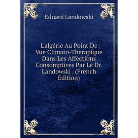 

Книга L'algérie Au Point De Vue Climato-Therapique Dans Les Affections Consomptives Par Le Dr Landowski