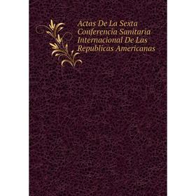 

Книга Actas De La Sexta Conferencia Sanitaria Internacional De Las Republicas Americanas