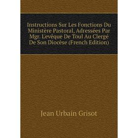 

Книга Instructions Sur Les Fonctions Du Ministère Pastoral, Adressées Par Mgr. L'evêque De Toul Au Clergé De Son Diocèse (French Edition)