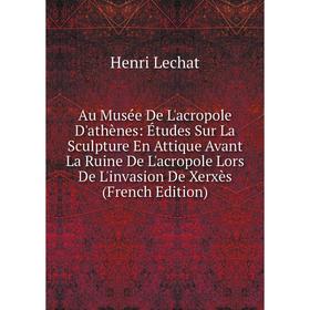 

Книга Au Musée De L'acropole D'athènes: Études Sur La Sculpture En Attique Avant La Ruine De L'acropole Lors De L'invasion De Xerxès (French Edition)