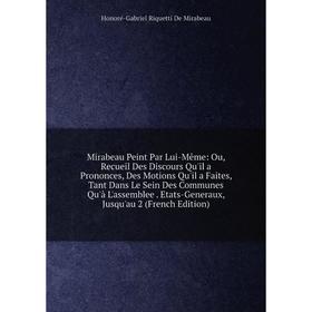 

Книга Mirabeau Peint Par Lui-Même: Ou, Recueil Des Discours Qu'il a Prononces, Des Motions Qu'il a Faites, Tant Dans Le Sein Des Communes Qu'à L'assem