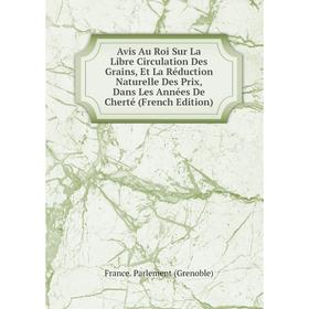 

Книга Avis Au Roi Sur La Libre Circulation Des Grains, Et La Réduction Naturelle Des Prix, Dans Les Années De Cherté (French Edition)