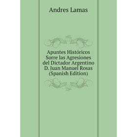 

Книга Apuntes Históricos Sorre las Agresiones del Dictador Argentino D. Juan Manuel Rosas (Spanish Edition)