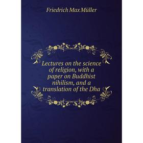 

Книга Lectures on the science of religion, with a paper on Buddhist nihilism, and a translation of the Dha