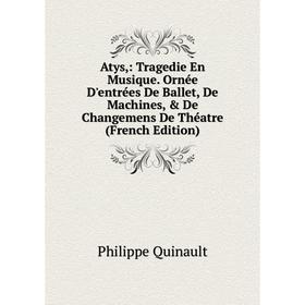 

Книга Atys,: Tragedie En Musique. Ornée D'entrées De Ballet, De Machines, De Changemens De Théatre (French Edition)