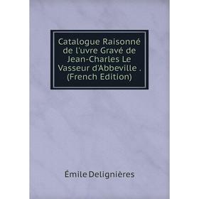 

Книга Catalogue Raisonné de l'uvre Gravé de Jean-Charles Le Vasseur d'Abbeville. (French Edition)