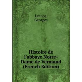 

Книга Histoire de l'abbaye Notre-Dame de Vermand (French Edition)