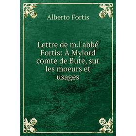 

Книга Lettre de ml'abbé Fortis: À Mylord comte de Bute, sur les moeurs et usages