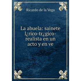 

Книга La abuela: sainete l¿rico-tr¿gico-realista en un acto y en ve
