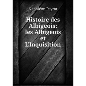 

Книга Histoire des Albigeois: les Albigeois et L'Inquisition