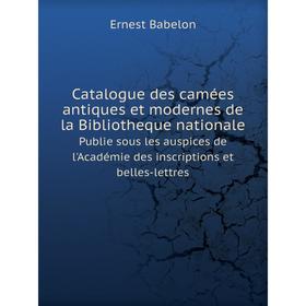 

Книга Catalogue des camées antiques et modernes de la Bibliotheque nationale Publie sous les auspices de l'Académie des inscriptions et belles-lettres