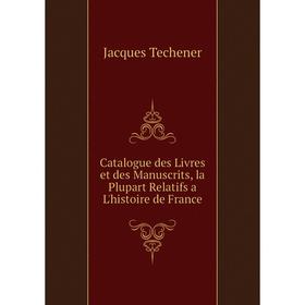 

Книга Catalogue des Livres et des Manuscrits, la Plupart Relatifs a L'histoire de France