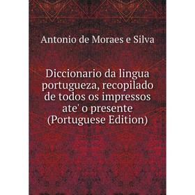 

Книга Diccionario da lingua portugueza, recopilado de todos os impressos ate' o presente (Portuguese Edition)