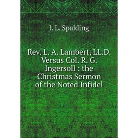 

Книга Rev. L. A. Lambert, LL.D. Versus Col. R. G. Ingersoll: the Christmas Sermon of the Noted Infidel