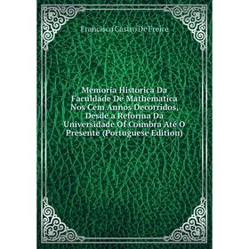 

Книга Memoria Historica Da Faculdade De Mathematica Nos Cem Annos Decorridos, Desde a Reforma Da Universidade Of Coimbra Até O Presente (Portuguese Ed
