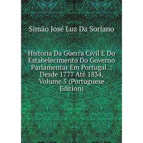 

Книга Historia Da Guerra Civil E Do Estabelecimento Do Governo Parlamentar Em Portugal.: Desde 1777 Até 1834, Volume 5 (Portuguese Edition)