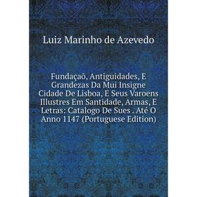 

Книга Fundaçaõ, Antiguidades, E Grandezas Da Mui Insigne Cidade De Lisboa, E Seus Varoens Illustres Em Santidade, Armas, E Letras: Catalogo De Sues