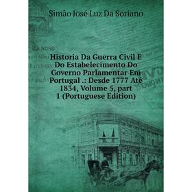 

Книга Historia Da Guerra Civil E Do Estabelecimento Do Governo Parlamentar Em Portugal.: Desde 1777 Até 1834, Volume 5, part 1 (Portuguese Edition)