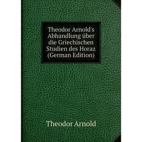 

Книга Theodor Arnold's Abhandlung über die Griechischen Studien des Horaz (German Edition)