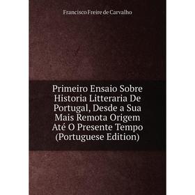 

Книга Primeiro Ensaio Sobre Historia Litteraria De Portugal, Desde a Sua Mais Remota Origem Até O Presente Tempo (Portuguese Edition)
