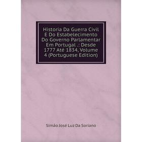 

Книга Historia Da Guerra Civil E Do Estabelecimento Do Governo Parlamentar Em Portugal.: Desde 1777 Até 1834, Volume 4 (Portuguese Edition)