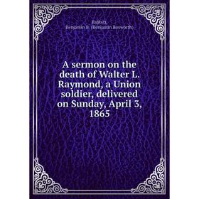 

Книга A sermon on the death of Walter L. Raymond, a Union soldier, delivered on Sunday, April 3, 1865