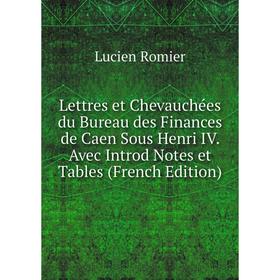

Книга Lettres et Chevauchées du Bureau des Finances de Caen Sous Henri IV Avec Introd Notes et Tables