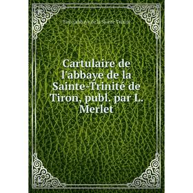 

Книга Cartulaire de l'abbaye de la Sainte-Trinité de Tiron, publ. par L. Merlet
