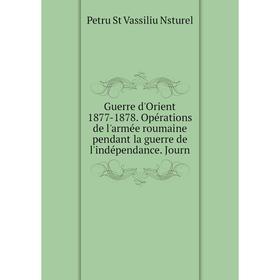 

Книга Guerre d'Orient 1877-1878. Opérations de l'armée roumaine pendant la guerre de l'indépendance. Journ