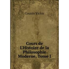 

Книга Cours de L'Histoire de la Philosophie Moderne, Tome I