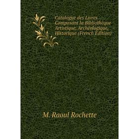 

Книга Catalogue des Livres Composant la Bibliothèque Artistique, Archéologique, Historique (French Edition)